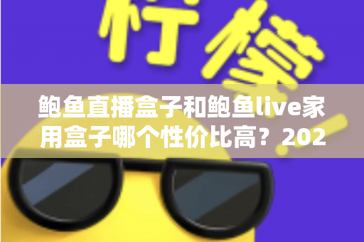 鲍鱼直播盒子和鲍鱼live家用盒子哪个性价比高?2025最新选购对比全攻略,帮你把钱花在刀刃上 鲍鱼直播盒子和鲍鱼live家用盒子哪个性价比高?2025最新选购对比全攻略,帮你把钱花在刀刃上