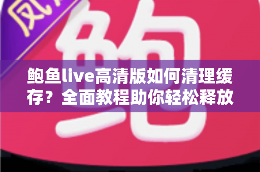 鲍鱼live高清版如何清理缓存?全面教程助你轻松释放手机空间、提升播放流畅度 鲍鱼live高清版如何清理缓存?全面教程助你轻松释放手机空间、提升播放流畅度
