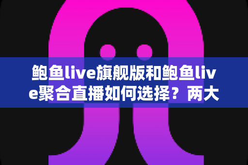 鲍鱼live旗舰版和鲍鱼live聚合直播如何选择?两大版本深度对比与实用选择指南 鲍鱼live旗舰版和鲍鱼live聚合直播如何选择?两大版本深度对比与实用选择指南