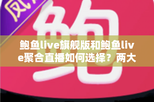 鲍鱼live旗舰版和鲍鱼live聚合直播如何选择？两大版本深度对比与实用选择指南