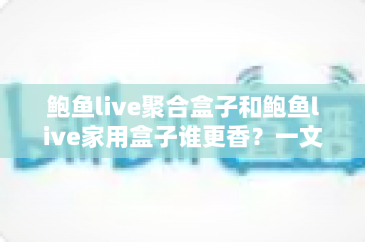鲍鱼live聚合盒子和鲍鱼live家用盒子谁更香?一文学会选购的深度对比指南 鲍鱼live聚合盒子和鲍鱼live家用盒子谁更香?一文学会选购的深度对比指南