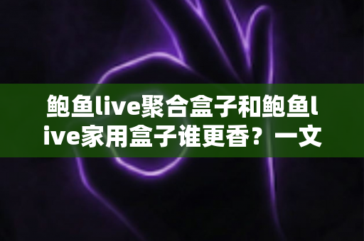 鲍鱼live聚合盒子和鲍鱼live家用盒子谁更香?一文学会选购的深度对比指南 鲍鱼live聚合盒子和鲍鱼live家用盒子谁更香?一文学会选购的深度对比指南