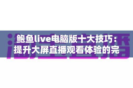 鲍鱼live电脑版十大技巧:提升大屏直播观看体验的完整实用指南 鲍鱼live电脑版十大技巧:提升大屏直播观看体验的完整实用指南
