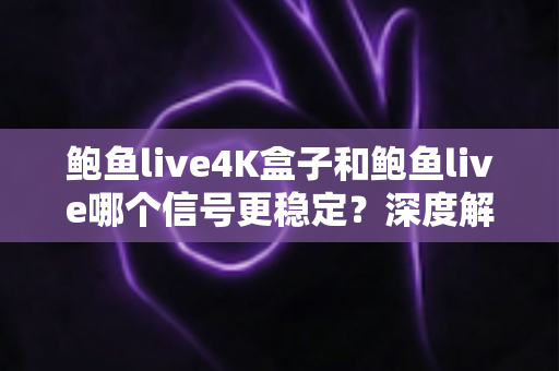 鲍鱼live4K盒子和鲍鱼live哪个信号更稳定？深度解析两大观看方案的流畅度差异与选购指南