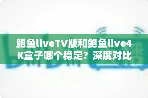 鲍鱼liveTV版和鲍鱼live4K盒子哪个稳定?深度对比分析与实用选购指南 鲍鱼liveTV版和鲍鱼live4K盒子哪个稳定?深度对比分析与实用选购指南