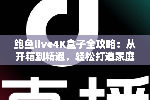 鲍鱼live4K盒子全攻略：从开箱到精通，轻松打造家庭超清影院