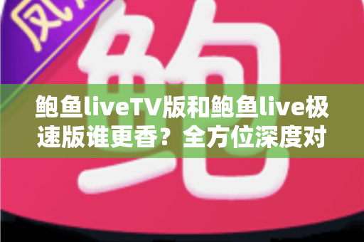 鲍鱼liveTV版和鲍鱼live极速版谁更香?全方位深度对比帮你选出最适合的版本 鲍鱼liveTV版和鲍鱼live极速版谁更香?全方位深度对比帮你选出最适合的版本