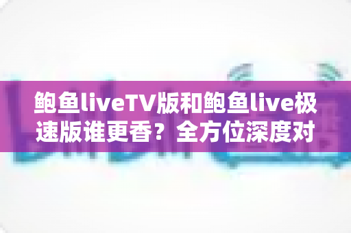 鲍鱼liveTV版和鲍鱼live极速版谁更香?全方位深度对比帮你选出最适合的版本 鲍鱼liveTV版和鲍鱼live极速版谁更香?全方位深度对比帮你选出最适合的版本