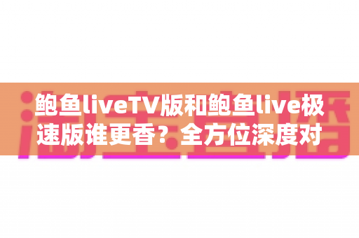 鲍鱼liveTV版和鲍鱼live极速版谁更香？全方位深度对比帮你选出最适合的版本