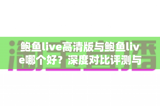 鲍鱼live高清版与鲍鱼live哪个好?深度对比评测与选择指南 鲍鱼live高清版与鲍鱼live哪个好?深度对比评测与选择指南