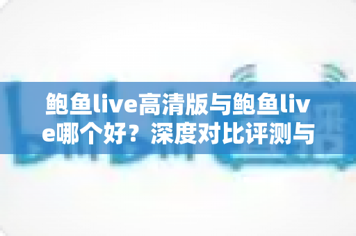 鲍鱼live高清版与鲍鱼live哪个好？深度对比评测与选择指南