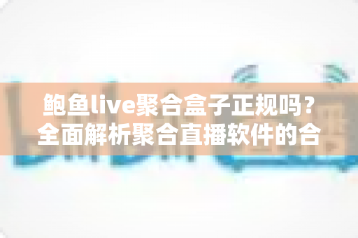鲍鱼live聚合盒子正规吗?全面解析聚合直播软件的合规性与使用风险 鲍鱼live聚合盒子正规吗?全面解析聚合直播软件的合规性与使用风险