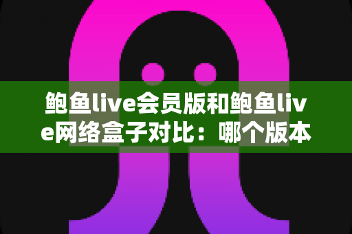 鲍鱼live会员版和鲍鱼live网络盒子对比:哪个版本更适合你?功能、价格与使用体验全方位解析 鲍鱼live会员版和鲍鱼live网络盒子对比:哪个版本更适合你?功能、价格与使用体验全方位解析