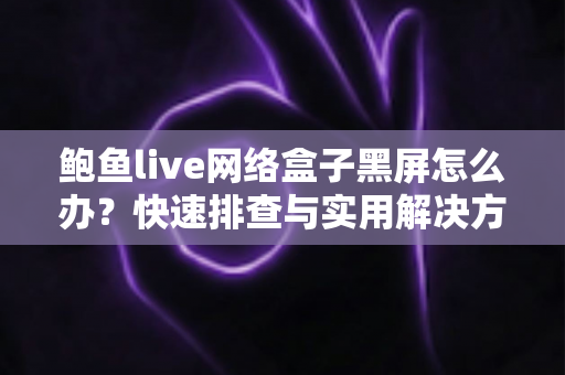 鲍鱼live网络盒子黑屏怎么办?快速排查与实用解决方案全攻略 鲍鱼live网络盒子黑屏怎么办?快速排查与实用解决方案全攻略