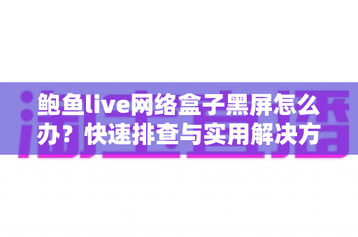 鲍鱼live网络盒子黑屏怎么办?快速排查与实用解决方案全攻略 鲍鱼live网络盒子黑屏怎么办?快速排查与实用解决方案全攻略