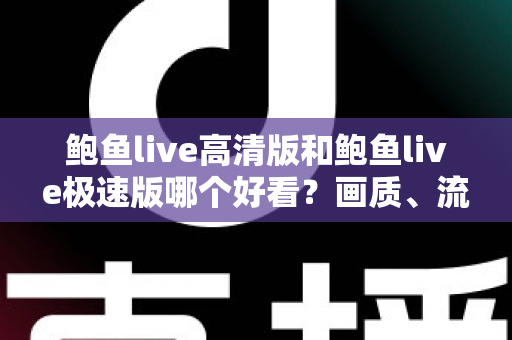 鲍鱼live高清版和鲍鱼live极速版哪个好看？画质、流畅度、流量全方位对比指南