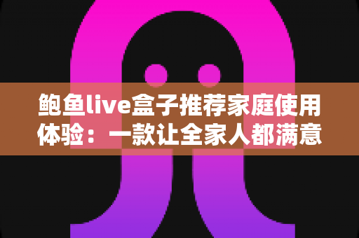 鲍鱼live盒子推荐家庭使用体验:一款让全家人都满意的客厅娱乐神器深度评测 鲍鱼live盒子推荐家庭使用体验:一款让全家人都满意的客厅娱乐神器深度评测