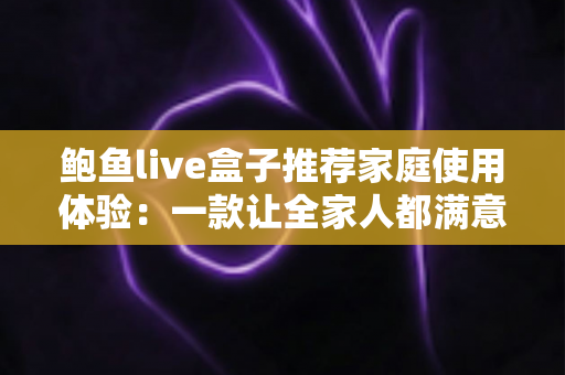 鲍鱼live盒子推荐家庭使用体验:一款让全家人都满意的客厅娱乐神器深度评测 鲍鱼live盒子推荐家庭使用体验:一款让全家人都满意的客厅娱乐神器深度评测