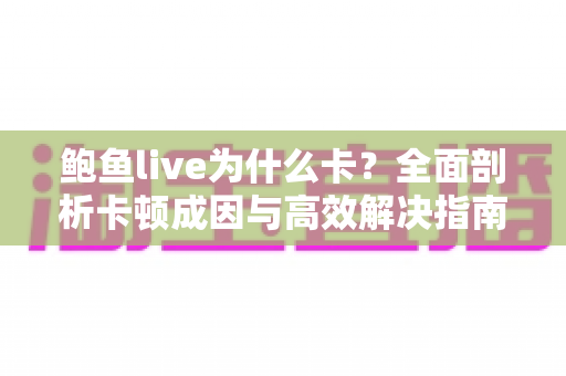 鲍鱼live为什么卡?全面剖析卡顿成因与高效解决指南 鲍鱼live为什么卡?全面剖析卡顿成因与高效解决指南