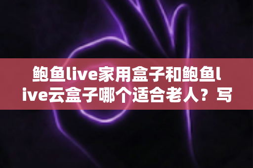 鲍鱼live家用盒子和鲍鱼live云盒子哪个适合老人?写给子女的贴心选购指南 鲍鱼live家用盒子和鲍鱼live云盒子哪个适合老人?写给子女的贴心选购指南