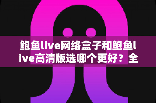 鲍鱼live网络盒子和鲍鱼live高清版选哪个更好?全方位对比帮你做出明智选择 鲍鱼live网络盒子和鲍鱼live高清版选哪个更好?全方位对比帮你做出明智选择