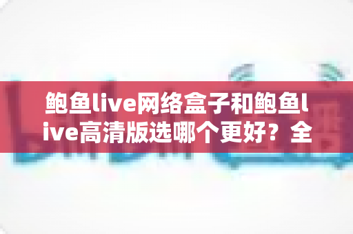 鲍鱼live网络盒子和鲍鱼live高清版选哪个更好?全方位对比帮你做出明智选择 鲍鱼live网络盒子和鲍鱼live高清版选哪个更好?全方位对比帮你做出明智选择
