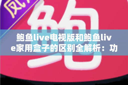 鲍鱼live电视版和鲍鱼live家用盒子的区别全解析:功能、性能与选购指南一文读懂 鲍鱼live电视版和鲍鱼live家用盒子的区别全解析:功能、性能与选购指南一文读懂