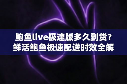 鲍鱼live极速版多久到货?鲜活鲍鱼极速配送时效全解析与收货保鲜指南 鲍鱼live极速版多久到货?鲜活鲍鱼极速配送时效全解析与收货保鲜指南