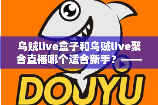 乌贼live盒子和乌贼live聚合直播哪个适合新手?——新手主播入门选型全攻略 乌贼live盒子和乌贼live聚合直播哪个适合新手?——新手主播入门选型全攻略