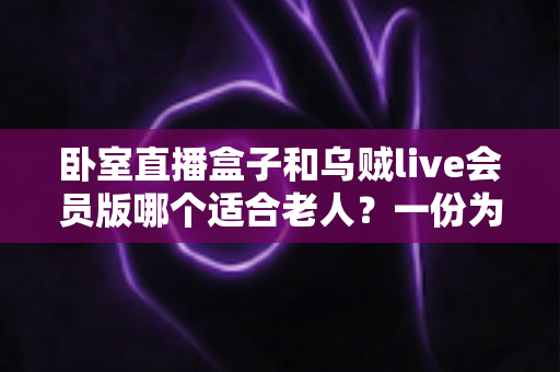 卧室直播盒子和乌贼live会员版哪个适合老人?一份为长辈量身定制的选购指南 卧室直播盒子和乌贼live会员版哪个适合老人?一份为长辈量身定制的选购指南