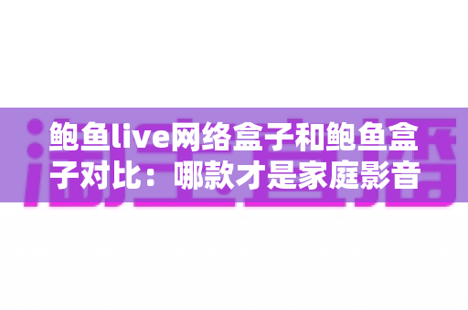 鲍鱼live网络盒子和鲍鱼盒子对比:哪款才是家庭影音体验的明智之选? 鲍鱼live网络盒子和鲍鱼盒子对比:哪款才是家庭影音体验的明智之选?
