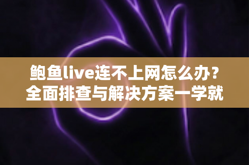 鲍鱼live连不上网怎么办？全面排查与解决方案一学就会