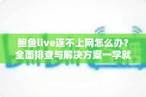 鲍鱼live连不上网怎么办？全面排查与解决方案一学就会