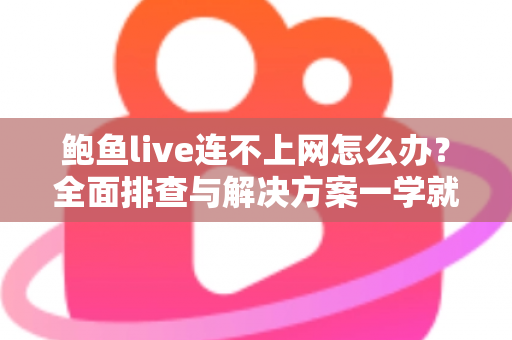 鲍鱼live连不上网怎么办？全面排查与解决方案一学就会
