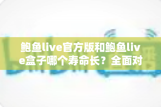 鲍鱼live官方版和鲍鱼live盒子哪个寿命长?全面对比解析,帮你选对版本用得更久 鲍鱼live官方版和鲍鱼live盒子哪个寿命长?全面对比解析,帮你选对版本用得更久