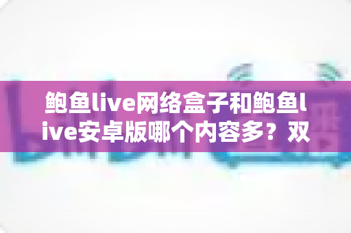 鲍鱼live网络盒子和鲍鱼live安卓版哪个内容多？双版本深度对比全解析