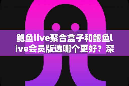 鲍鱼live聚合盒子和鲍鱼live会员版选哪个更好?深度对比解析与实用选购指南 鲍鱼live聚合盒子和鲍鱼live会员版选哪个更好?深度对比解析与实用选购指南