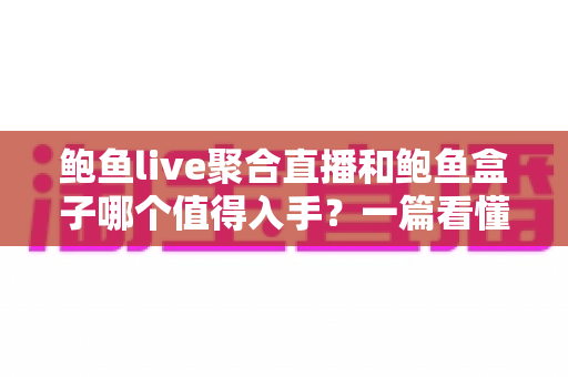 鲍鱼live聚合直播和鲍鱼盒子哪个值得入手?一篇看懂软件与硬件追播方案的深度对比指南 鲍鱼live聚合直播和鲍鱼盒子哪个值得入手?一篇看懂软件与硬件追播方案的深度对比指南