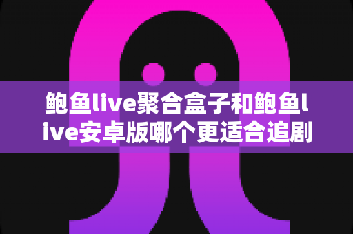 鲍鱼live聚合盒子和鲍鱼live安卓版哪个更适合追剧？深度对比解析助你选对追剧神器