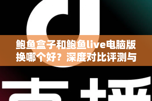 鲍鱼盒子和鲍鱼live电脑版换哪个好?深度对比评测与选购指南 鲍鱼盒子和鲍鱼live电脑版换哪个好?深度对比评测与选购指南