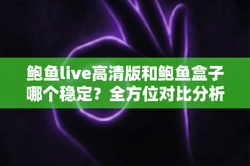 鲍鱼live高清版和鲍鱼盒子哪个稳定?全方位对比分析与使用指南 鲍鱼live高清版和鲍鱼盒子哪个稳定?全方位对比分析与使用指南
