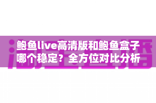 鲍鱼live高清版和鲍鱼盒子哪个稳定?全方位对比分析与使用指南 鲍鱼live高清版和鲍鱼盒子哪个稳定?全方位对比分析与使用指南
