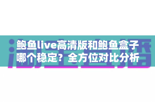 鲍鱼live高清版和鲍鱼盒子哪个稳定?全方位对比分析与使用指南 鲍鱼live高清版和鲍鱼盒子哪个稳定?全方位对比分析与使用指南