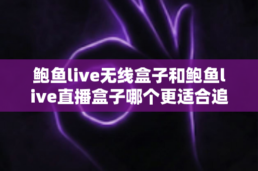 鲍鱼live无线盒子和鲍鱼live直播盒子哪个更适合追剧?深度对比与选购全指南 鲍鱼live无线盒子和鲍鱼live直播盒子哪个更适合追剧?深度对比与选购全指南