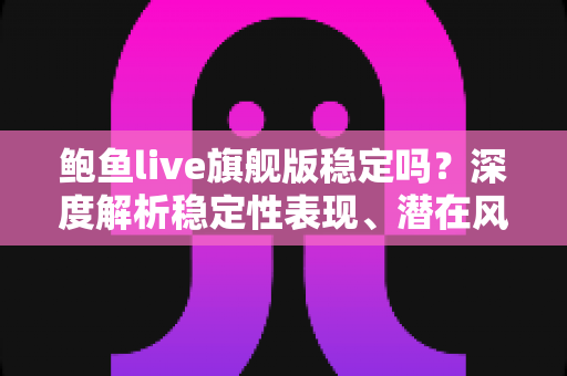 鲍鱼live旗舰版稳定吗?深度解析稳定性表现、潜在风险与安全使用指南 鲍鱼live旗舰版稳定吗?深度解析稳定性表现、潜在风险与安全使用指南
