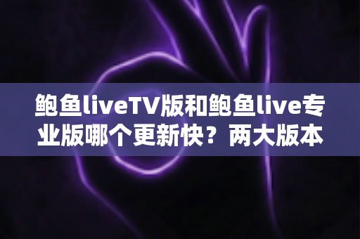 鲍鱼liveTV版和鲍鱼live专业版哪个更新快?两大版本更新频率深度对比与实用选择指南 鲍鱼liveTV版和鲍鱼live专业版哪个更新快?两大版本更新频率深度对比与实用选择指南