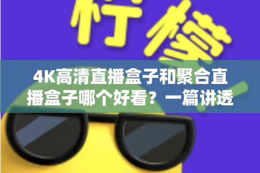 4K高清直播盒子和聚合直播盒子哪个好看?一篇讲透选购逻辑的深度对比指南 4K高清直播盒子和聚合直播盒子哪个好看?一篇讲透选购逻辑的深度对比指南