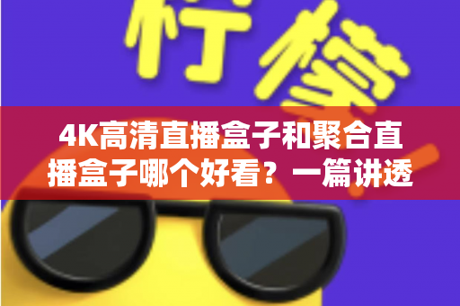 4K高清直播盒子和聚合直播盒子哪个好看？一篇讲透选购逻辑的深度对比指南