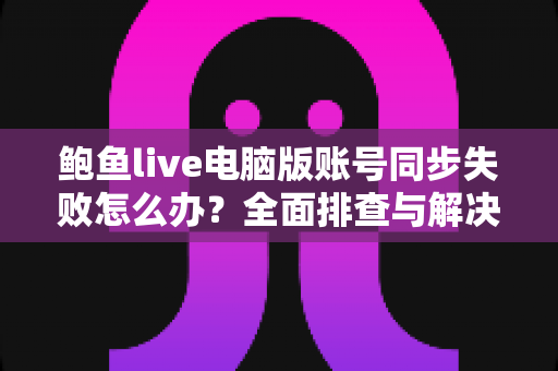 鲍鱼live电脑版账号同步失败怎么办?全面排查与解决方法指南 鲍鱼live电脑版账号同步失败怎么办?全面排查与解决方法指南