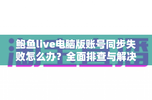 鲍鱼live电脑版账号同步失败怎么办?全面排查与解决方法指南 鲍鱼live电脑版账号同步失败怎么办?全面排查与解决方法指南